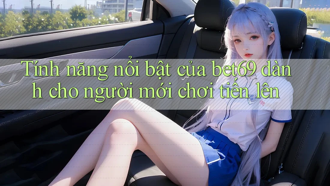 Tính năng nổi bật của bet69 dành cho người mới chơi tiến lên Tính năng nổi bật của bet69 dành cho người mới chơi tiến lên