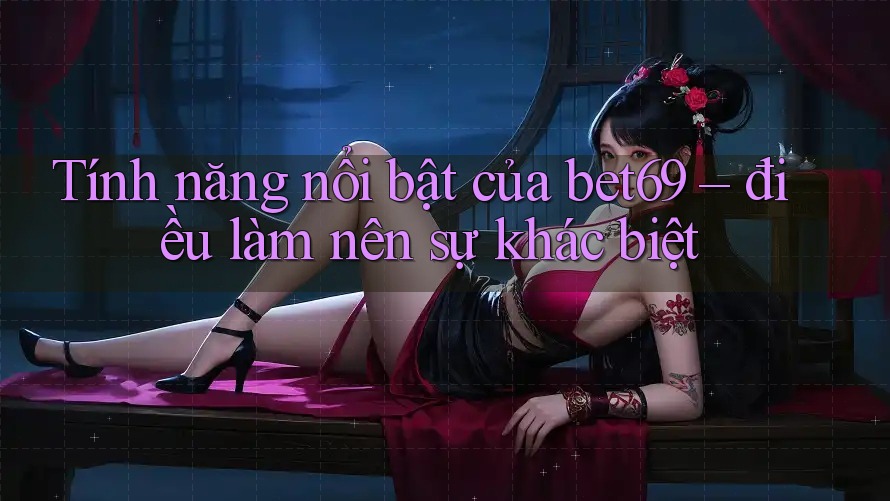 Tính năng nổi bật của bet69 – điều làm nên sự khác biệt