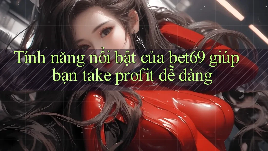 Tính năng nổi bật của bet69 giúp bạn take profit dễ dàng Tính năng nổi bật của bet69 giúp bạn take profit dễ dàng