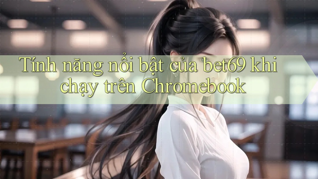 Tính năng nổi bật của bet69 khi chạy trên Chromebook