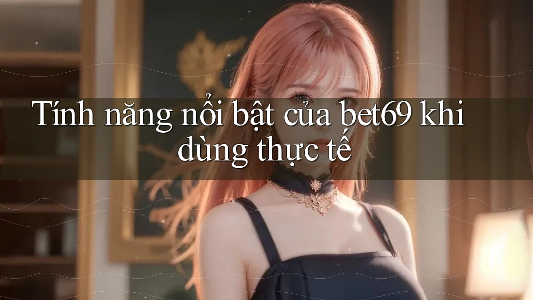 Tính năng nổi bật của bet69 khi dùng thực tế Tính năng nổi bật của bet69 khi dùng thực tế