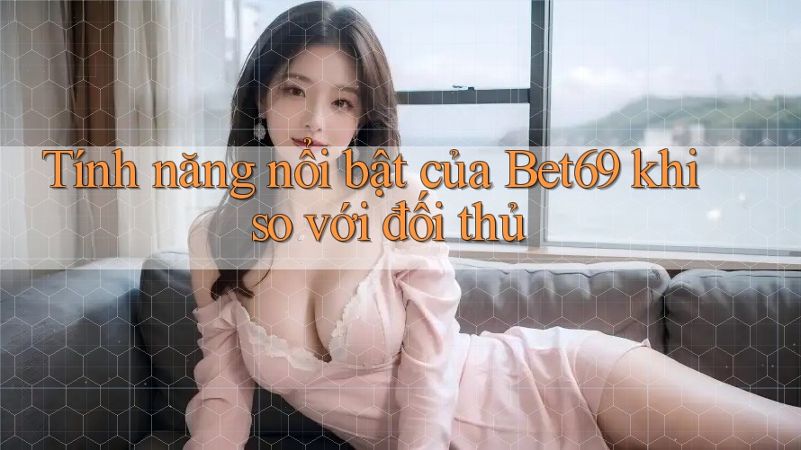 Tính năng nổi bật của Bet69 khi so với đối thủ Tính năng nổi bật của Bet69 khi so với đối thủ