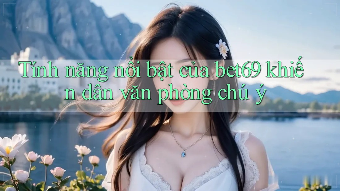 Tính năng nổi bật của bet69 khiến dân văn phòng chú ý