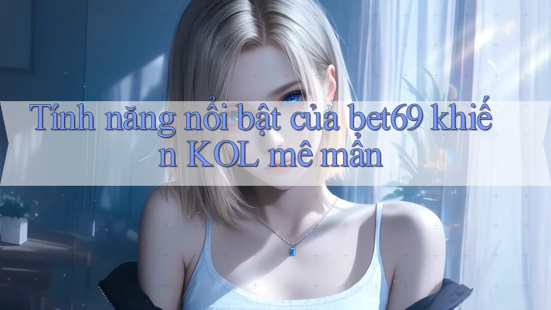 Tính năng nổi bật của bet69 khiến KOL mê mẩn