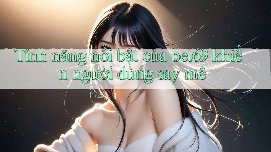 Tính năng nổi bật của bet69 khiến người dùng say mê Tính năng nổi bật của bet69 khiến người dùng say mê