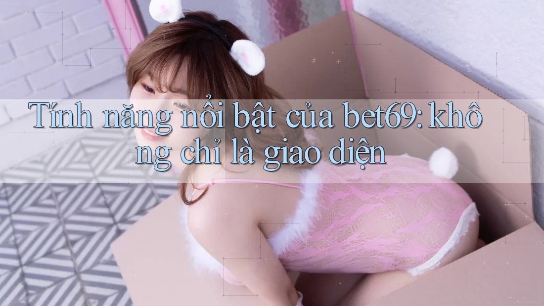 Tính năng nổi bật của bet69: không chỉ là giao diện Tính năng nổi bật của bet69: không chỉ là giao diện