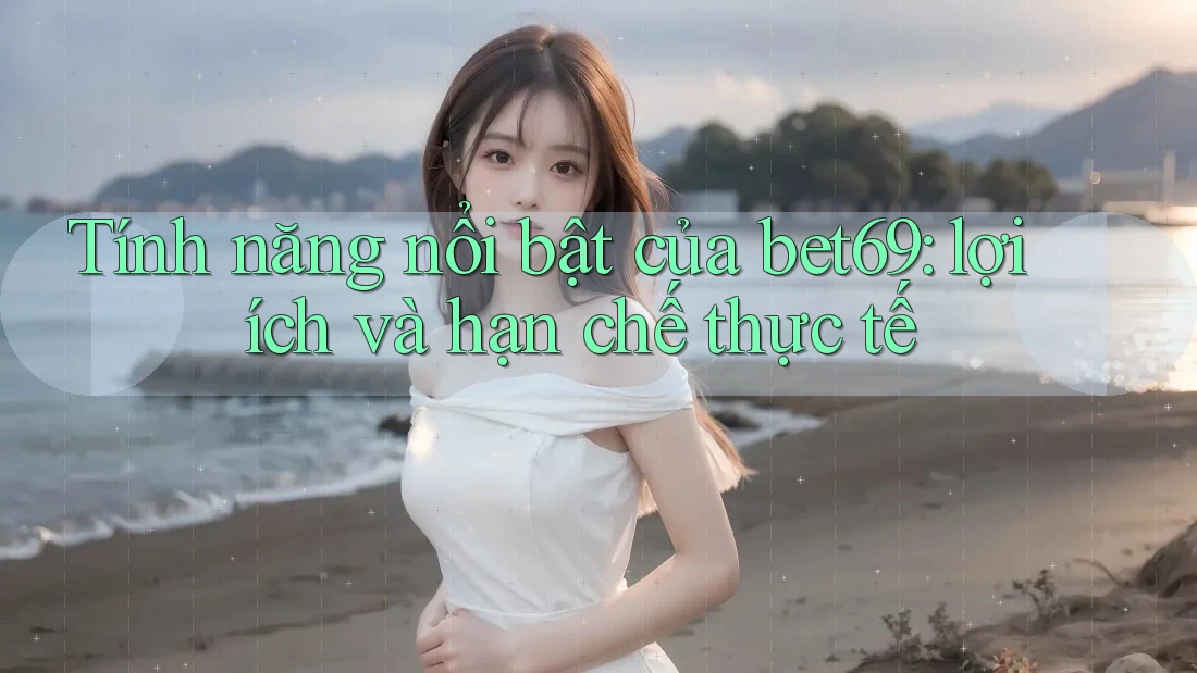 Tính năng nổi bật của bet69: lợi ích và hạn chế thực tế