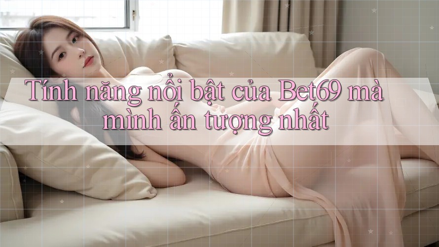 Tính năng nổi bật của Bet69 mà mình ấn tượng nhất