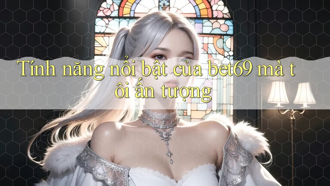Tính năng nổi bật của bet69 mà tôi ấn tượng