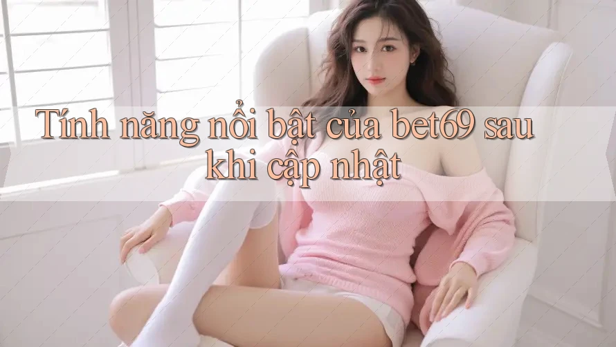 Tính năng nổi bật của bet69 sau khi cập nhật Tính năng nổi bật của bet69 sau khi cập nhật