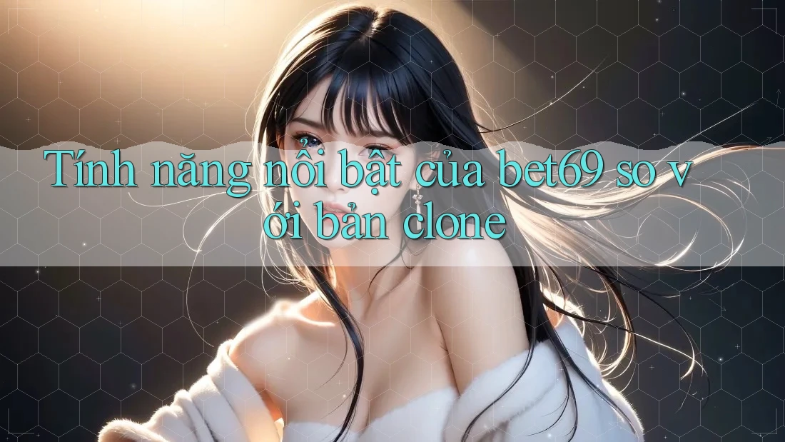 Tính năng nổi bật của bet69 so với bản clone Tính năng nổi bật của bet69 so với bản clone