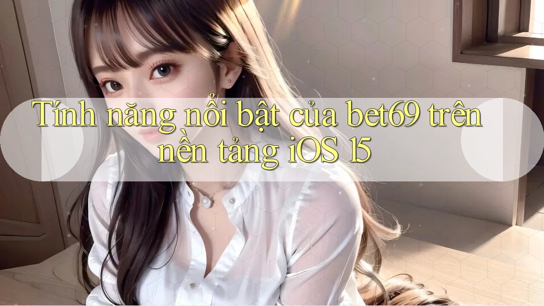 Tính năng nổi bật của bet69 trên nền tảng iOS 15