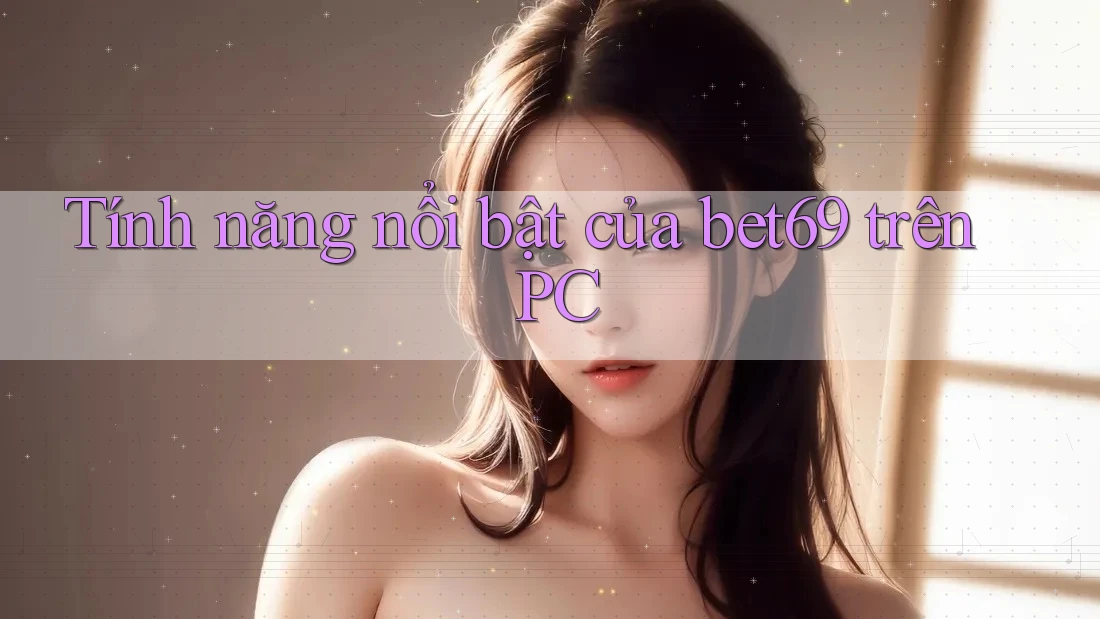 Tính năng nổi bật của bet69 trên PC