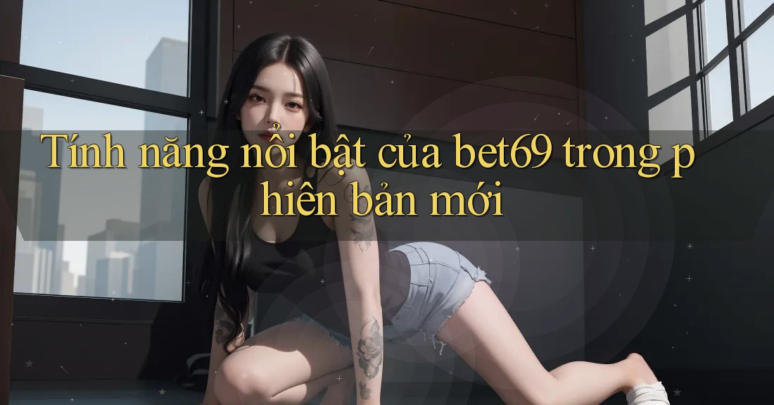Tính năng nổi bật của bet69 trong phiên bản mới