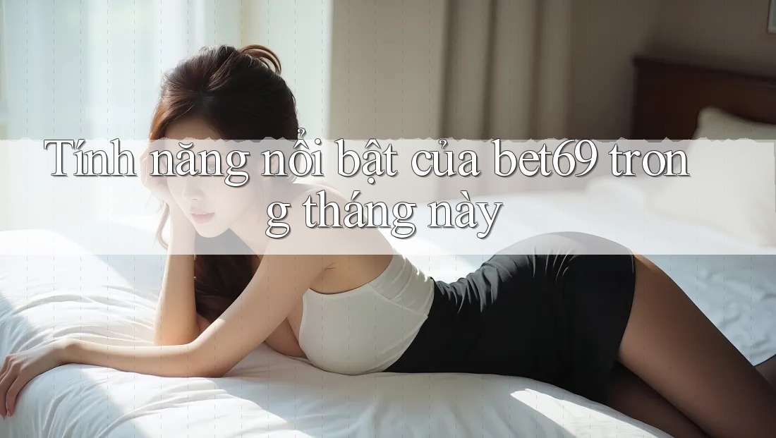 Tính năng nổi bật của bet69 trong tháng này