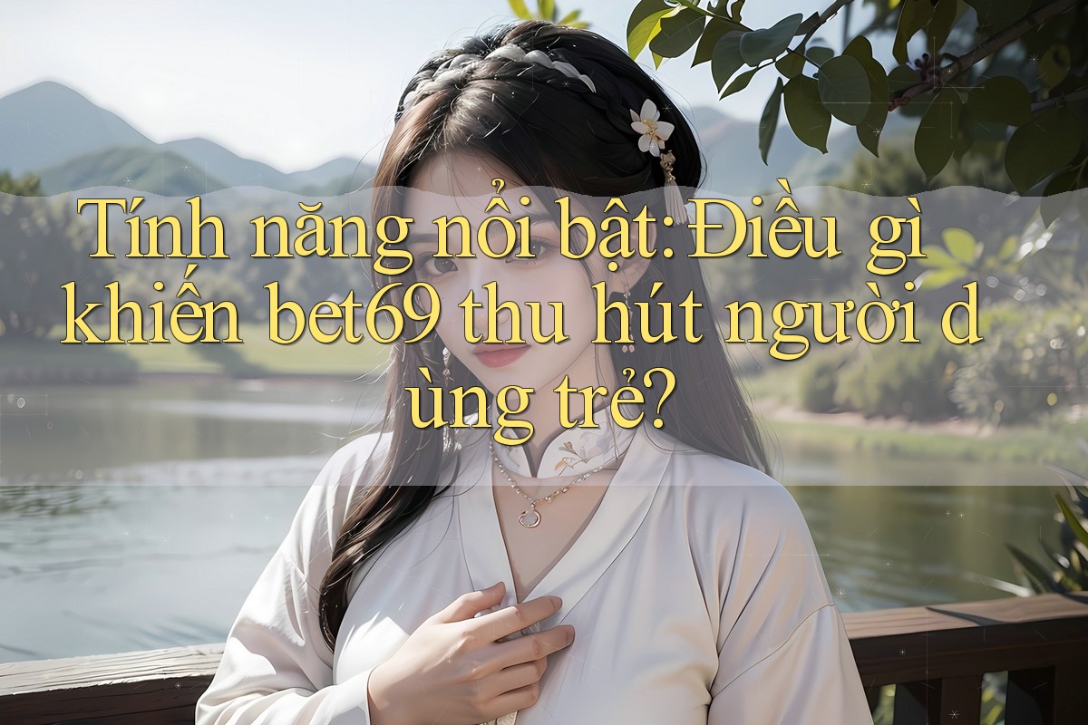 Tính năng nổi bật: Điều gì khiến bet69 thu hút người dùng trẻ?