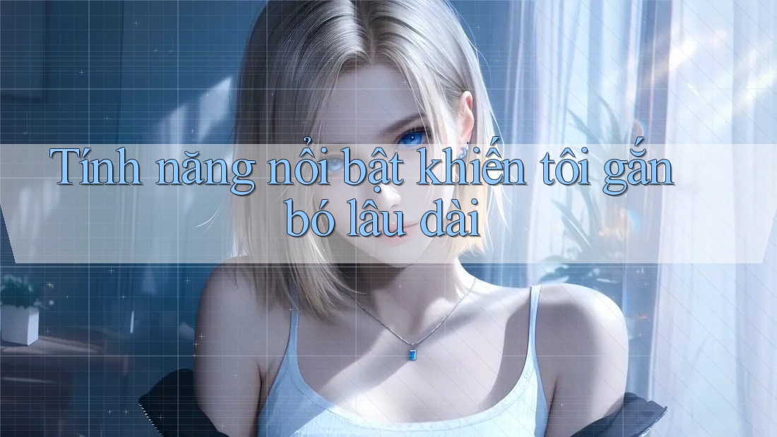 Tính năng nổi bật khiến tôi gắn bó lâu dài Tính năng nổi bật khiến tôi gắn bó lâu dài