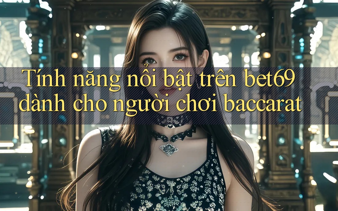 Tính năng nổi bật trên bet69 dành cho người chơi baccarat