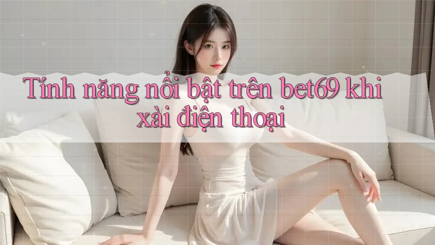Tính năng nổi bật trên bet69 khi xài điện thoại Tính năng nổi bật trên bet69 khi xài điện thoại