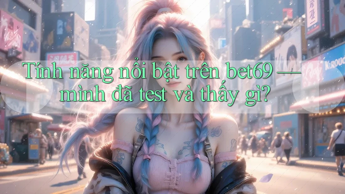 Tính năng nổi bật trên bet69 — mình đã test và thấy gì?
