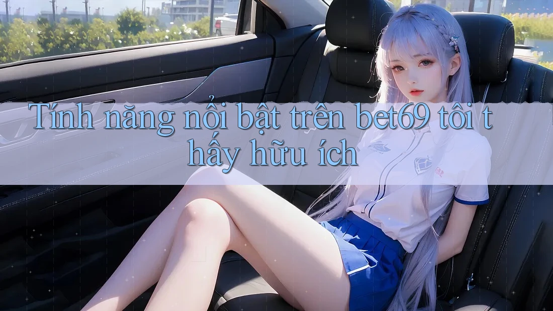 Tính năng nổi bật trên bet69 tôi thấy hữu ích