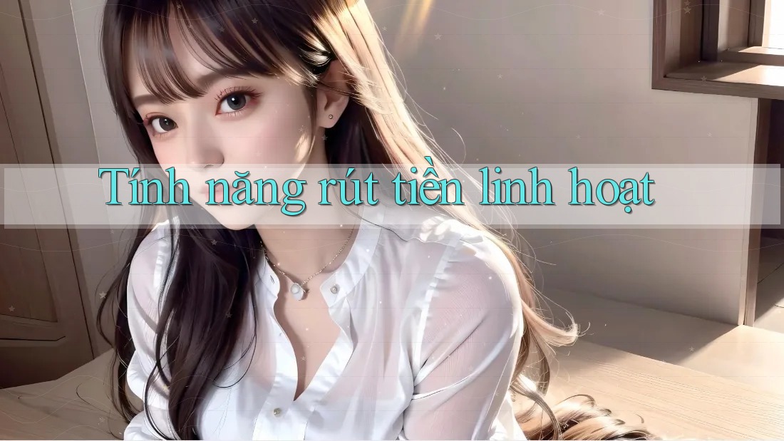 Tính năng rút tiền linh hoạt