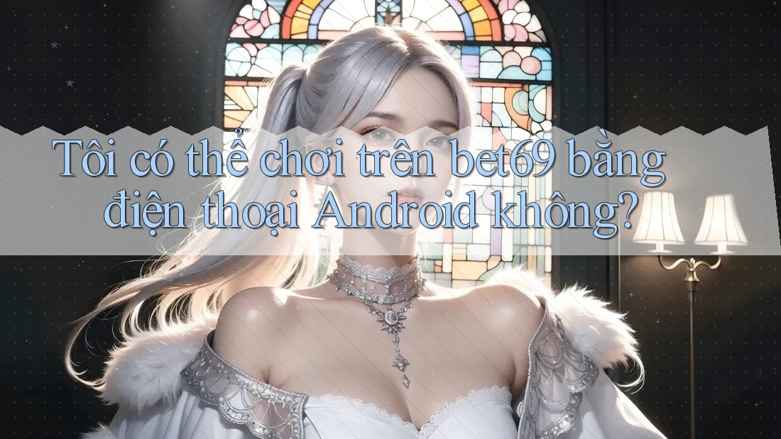 Tôi có thể chơi trên bet69 bằng điện thoại Android không?