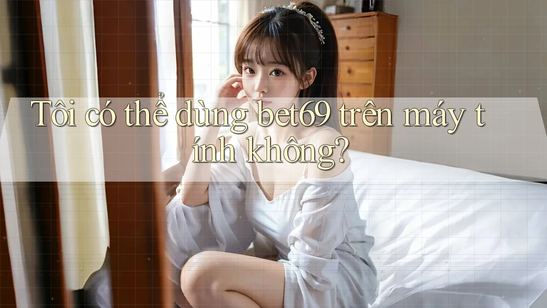 Tôi có thể dùng bet69 trên máy tính không?
