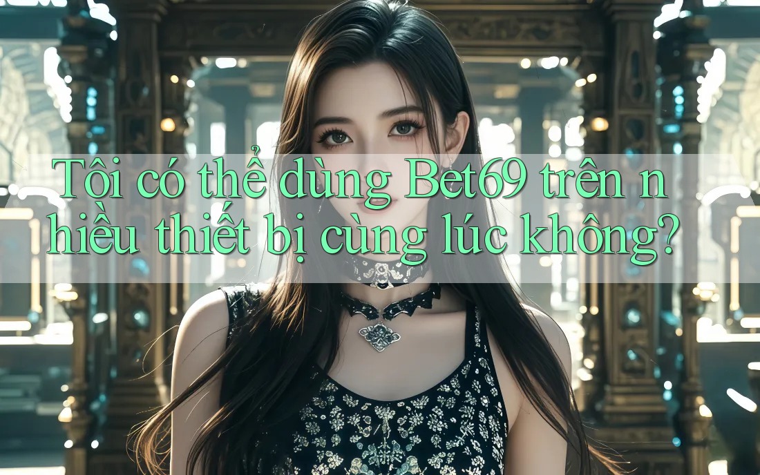 Tôi có thể dùng bet69 trên nhiều thiết bị cùng lúc không?