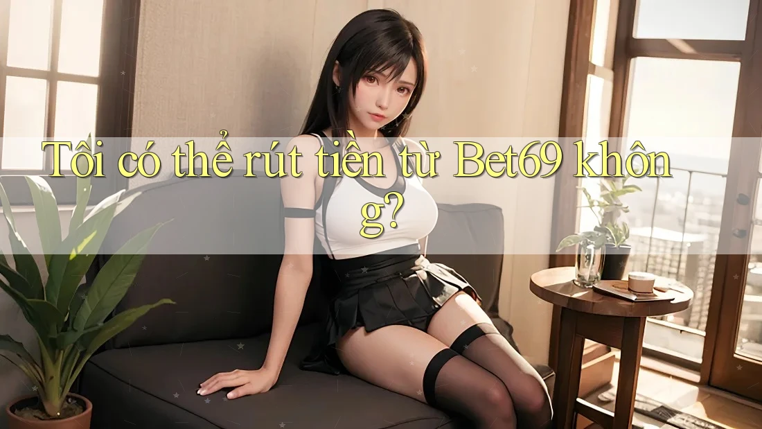 Tôi có thể rút tiền từ Bet69 không? Tôi có thể rút tiền từ Bet69 không?