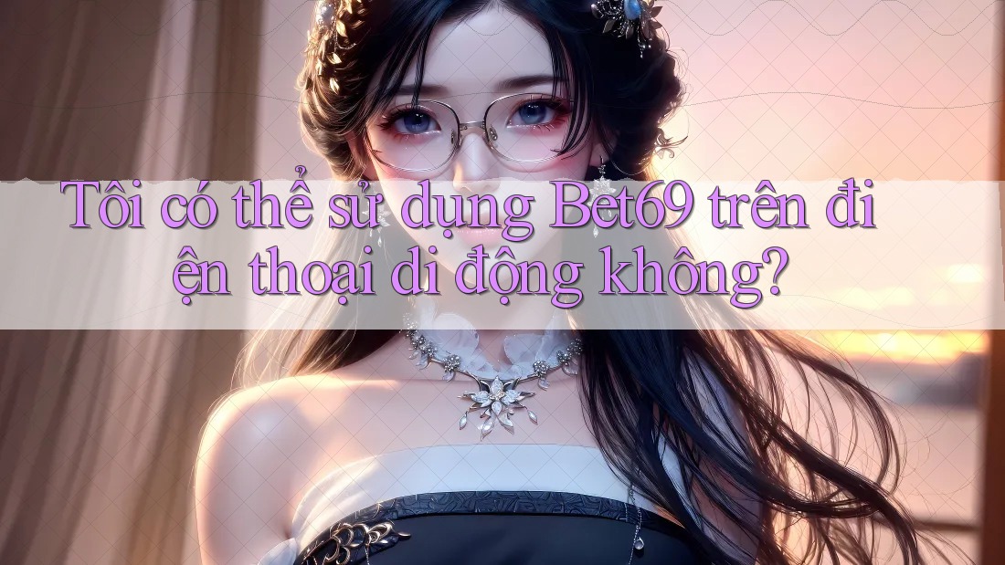 Tôi có thể sử dụng Bet69 trên điện thoại di động không?