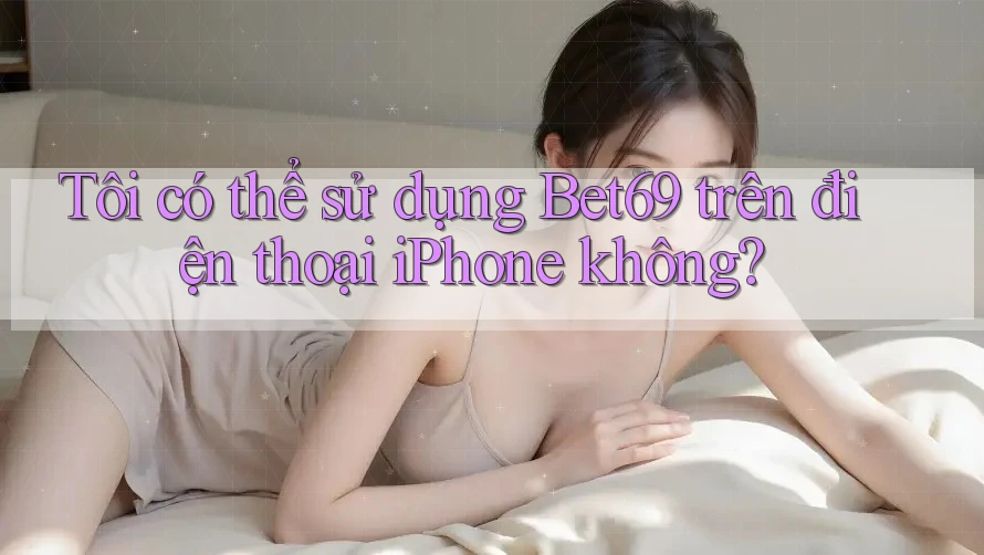 Tôi có thể sử dụng Bet69 trên điện thoại iPhone không? Tôi có thể sử dụng Bet69 trên điện thoại iPhone không?