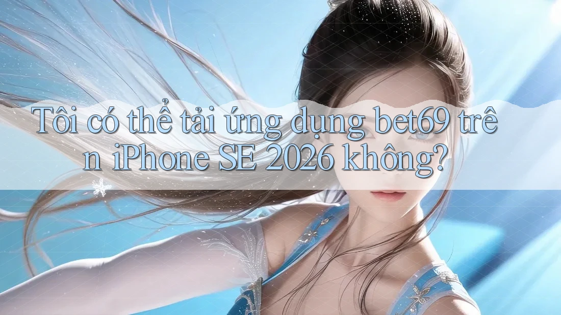 Tôi có thể tải ứng dụng bet69 trên iPhone SE 2026 không?