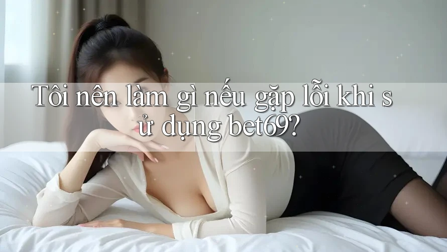 Tôi nên làm gì nếu gặp lỗi khi sử dụng bet69? Tôi nên làm gì nếu gặp lỗi khi sử dụng bet69?