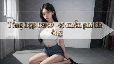 Tổng hợp bet69   có miễn phí không