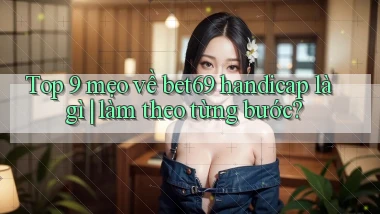 Top 9 mẹo về bet69 handicap là gì làm theo từng bước