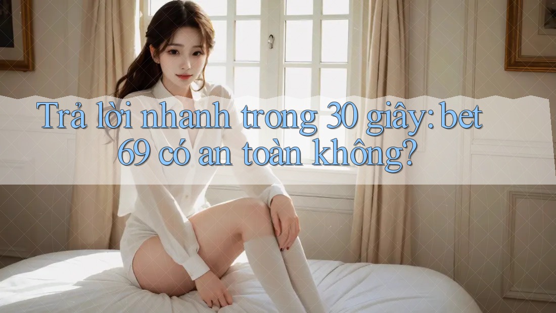 Trả lời nhanh trong 30 giây: bet69 có an toàn không? Trả lời nhanh trong 30 giây: bet69 có an toàn không?