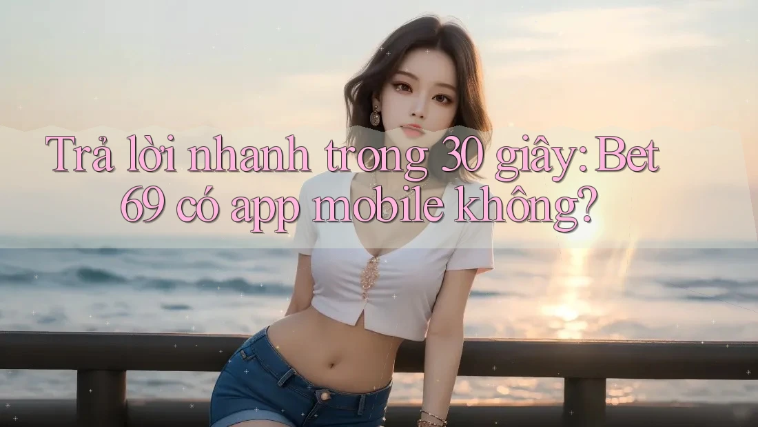Trả lời nhanh trong 30 giây: Bet69 có app mobile không? Trả lời nhanh trong 30 giây: Bet69 có app mobile không?