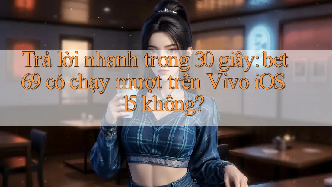 Trả lời nhanh trong 30 giây: bet69 có chạy mượt trên Vivo iOS 15 không?