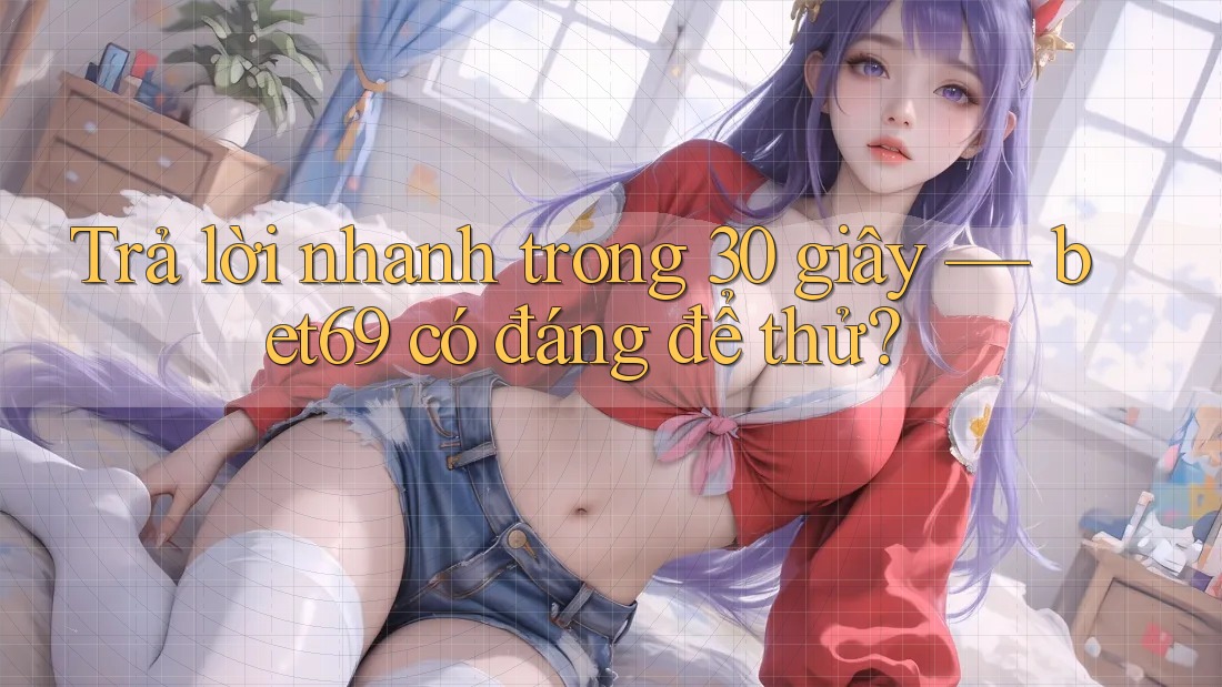 Trả lời nhanh trong 30 giây — bet69 có đáng để thử?