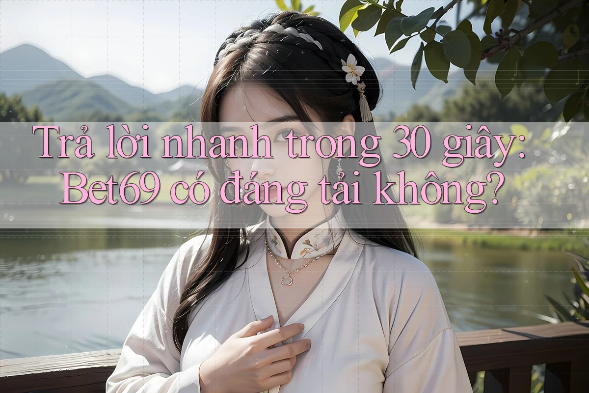 Trả lời nhanh trong 30 giây: Bet69 có đáng tải không?
