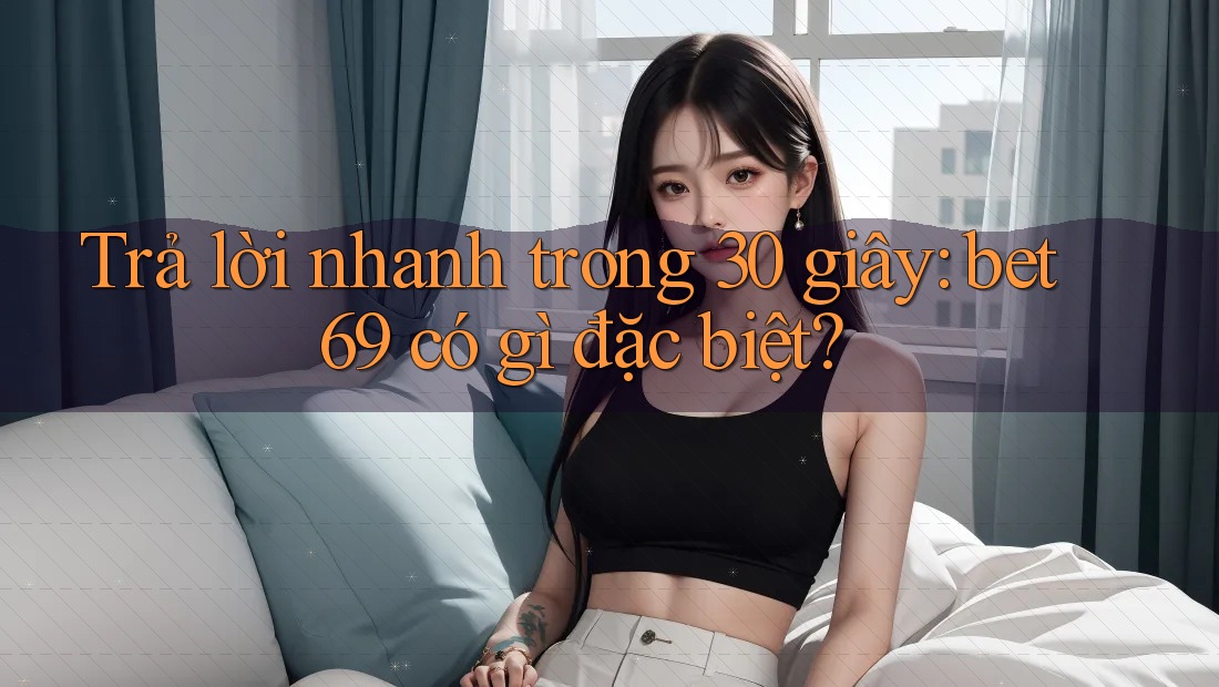 Trả lời nhanh trong 30 giây: bet69 có gì đặc biệt?