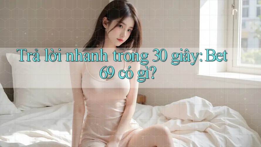 Trả lời nhanh trong 30 giây: Bet69 có gì?