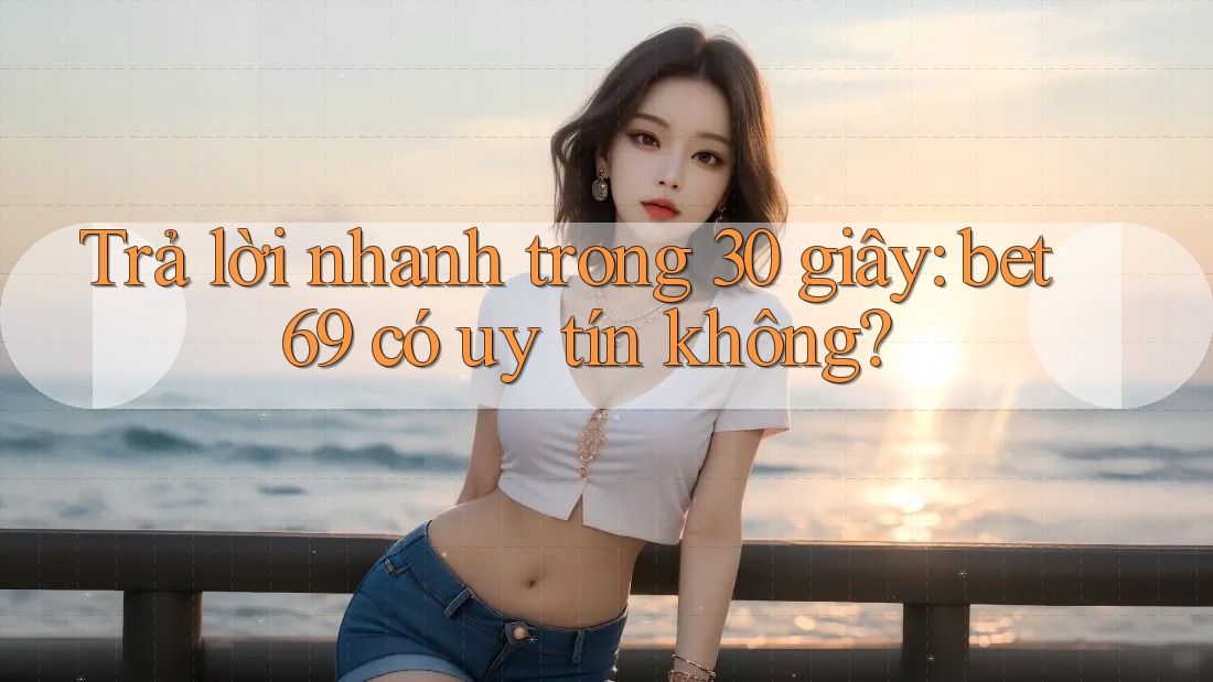 Trả lời nhanh trong 30 giây: bet69 có uy tín không?