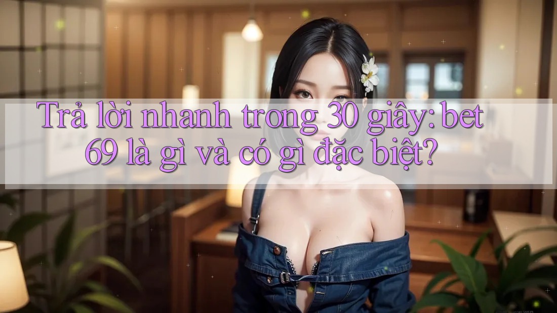 Trả lời nhanh trong 30 giây: bet69 là gì và có gì đặc biệt?