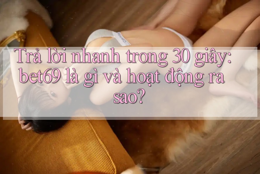 Trả lời nhanh trong 30 giây: bet69 là gì và hoạt động ra sao?