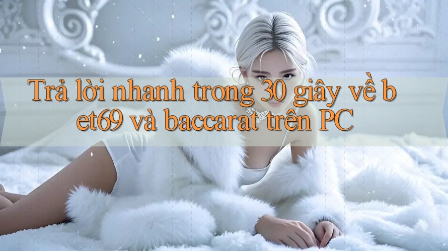 Trả lời nhanh trong 30 giây về bet69 và baccarat trên PC
