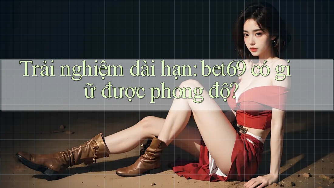 Trải nghiệm dài hạn: bet69 có giữ được phong độ? Trải nghiệm dài hạn: bet69 có giữ được phong độ?