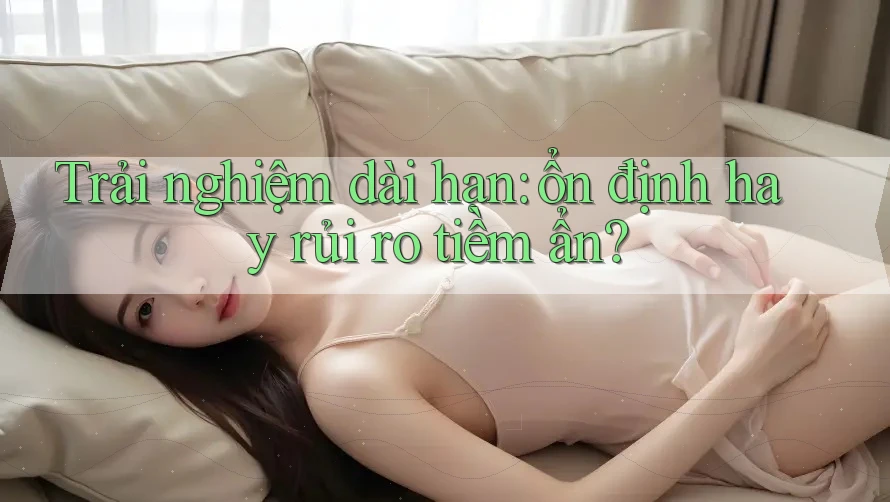 Trải nghiệm dài hạn: ổn định hay rủi ro tiềm ẩn? Trải nghiệm dài hạn: ổn định hay rủi ro tiềm ẩn?