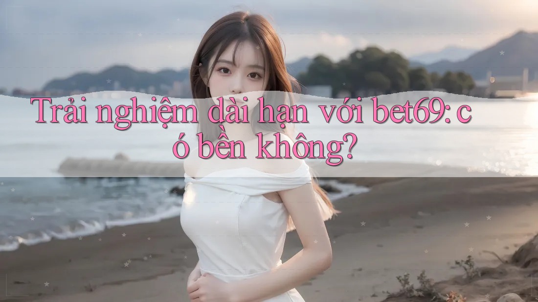 Trải nghiệm dài hạn với bet69: có bền không? Trải nghiệm dài hạn với bet69: có bền không?